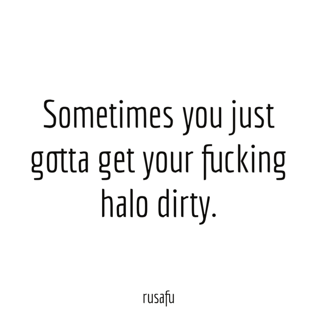 Sometimes you just gotta get your fucking halo dirty.