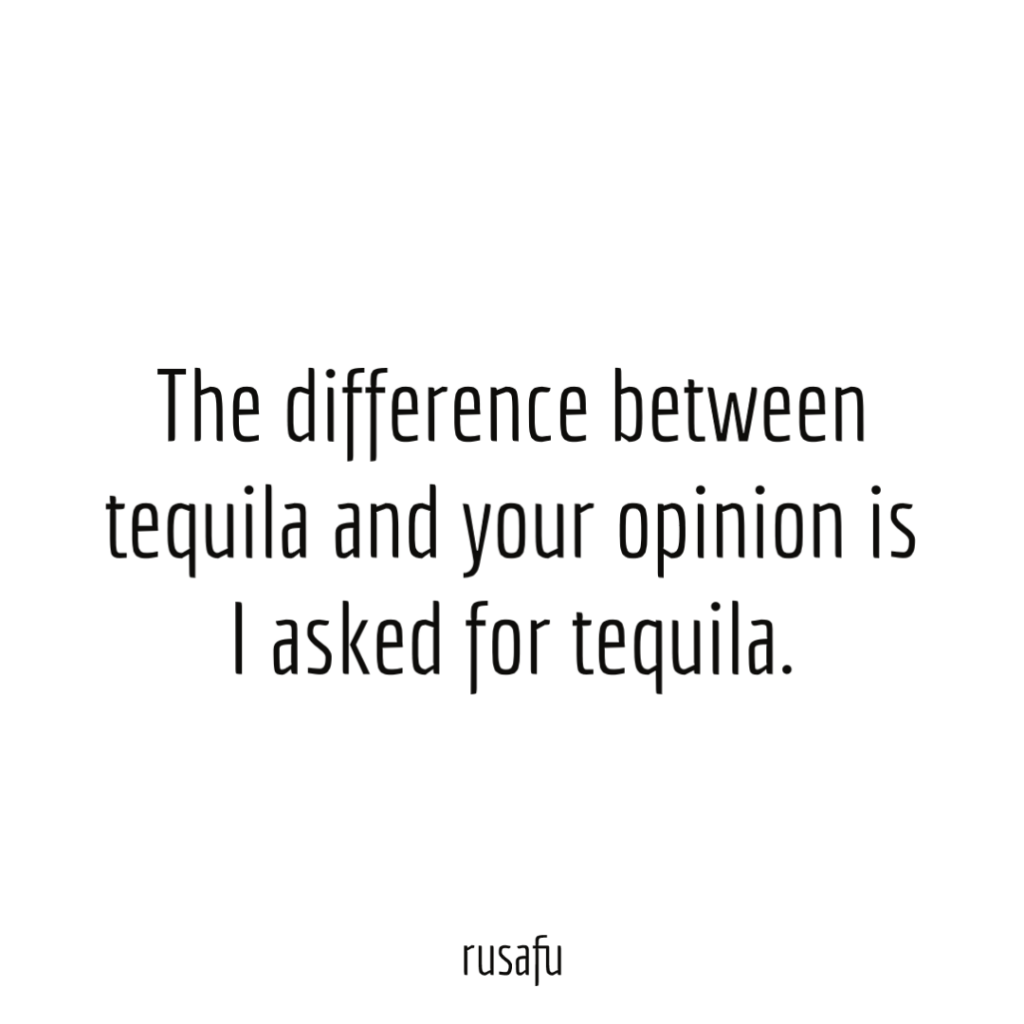 The difference between tequila and your opinion is I asked for tequila.