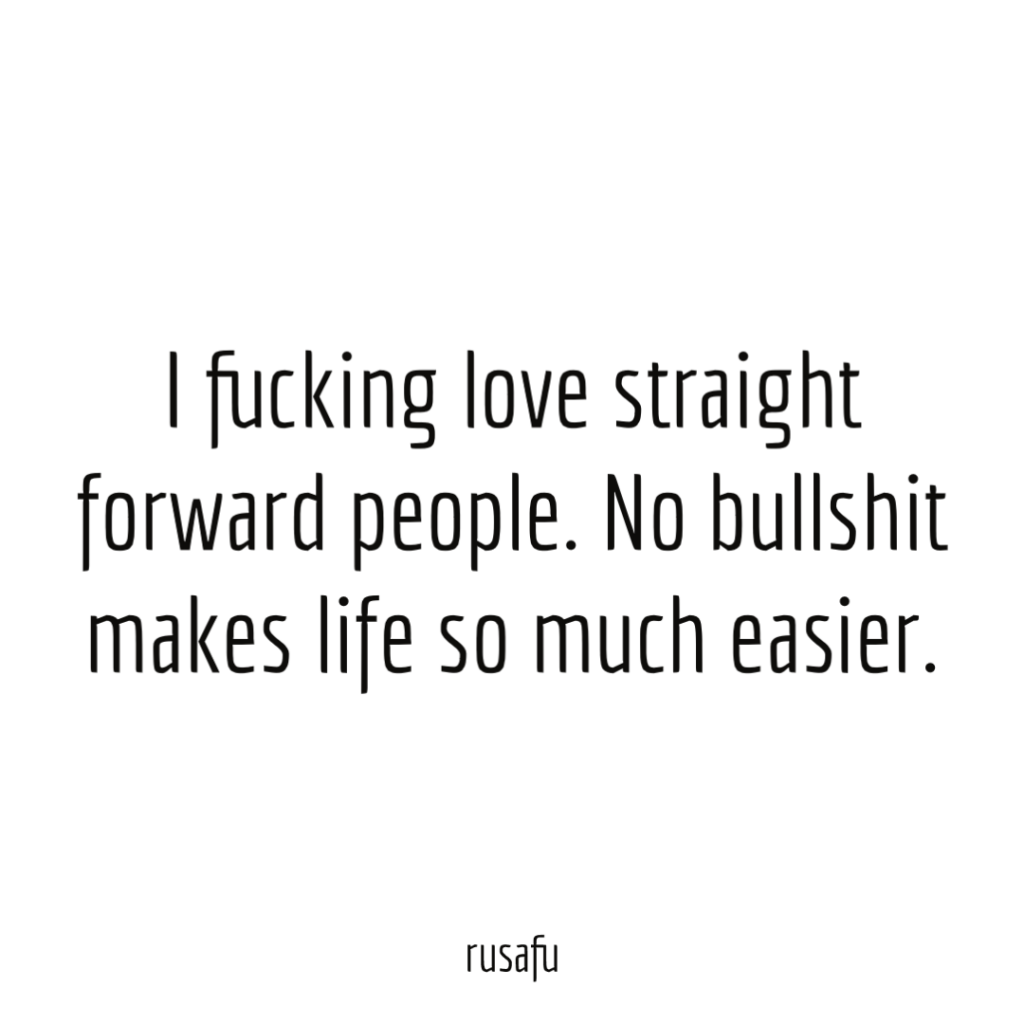 I fucking love straight forward people. No bullshit makes life so much easier.
