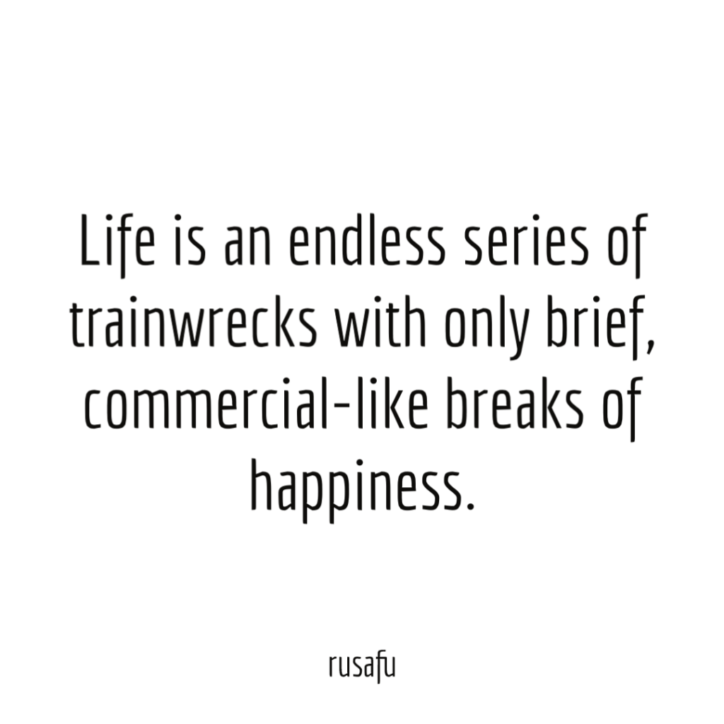Life is an endless series of trainwrecks with only brief, commercial-like breaks of happiness.