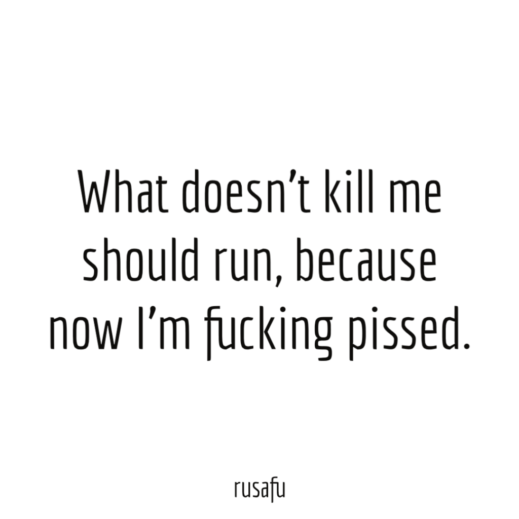 What doesn't kill me should run, because now I'm fucking pissed.
