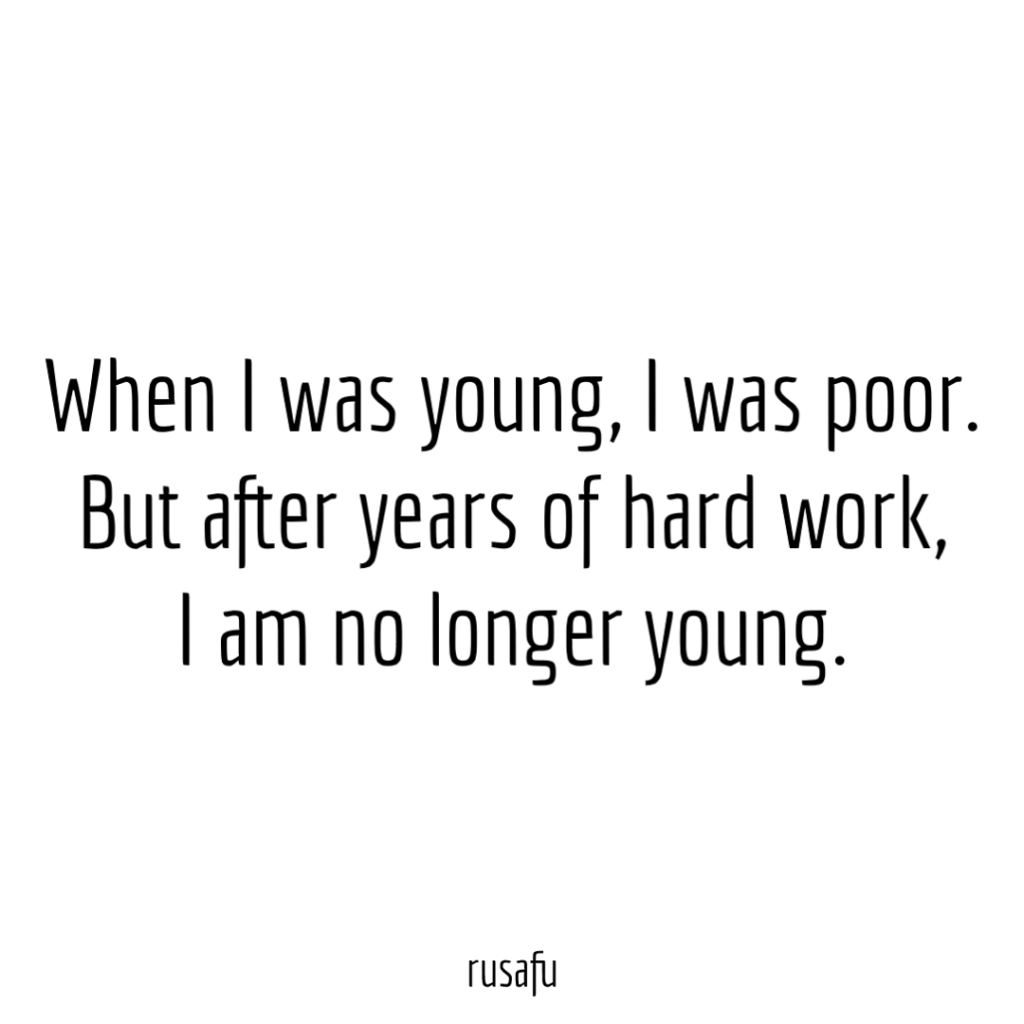 When I was young, I was poor. But after years of hard work, I am no longer young.