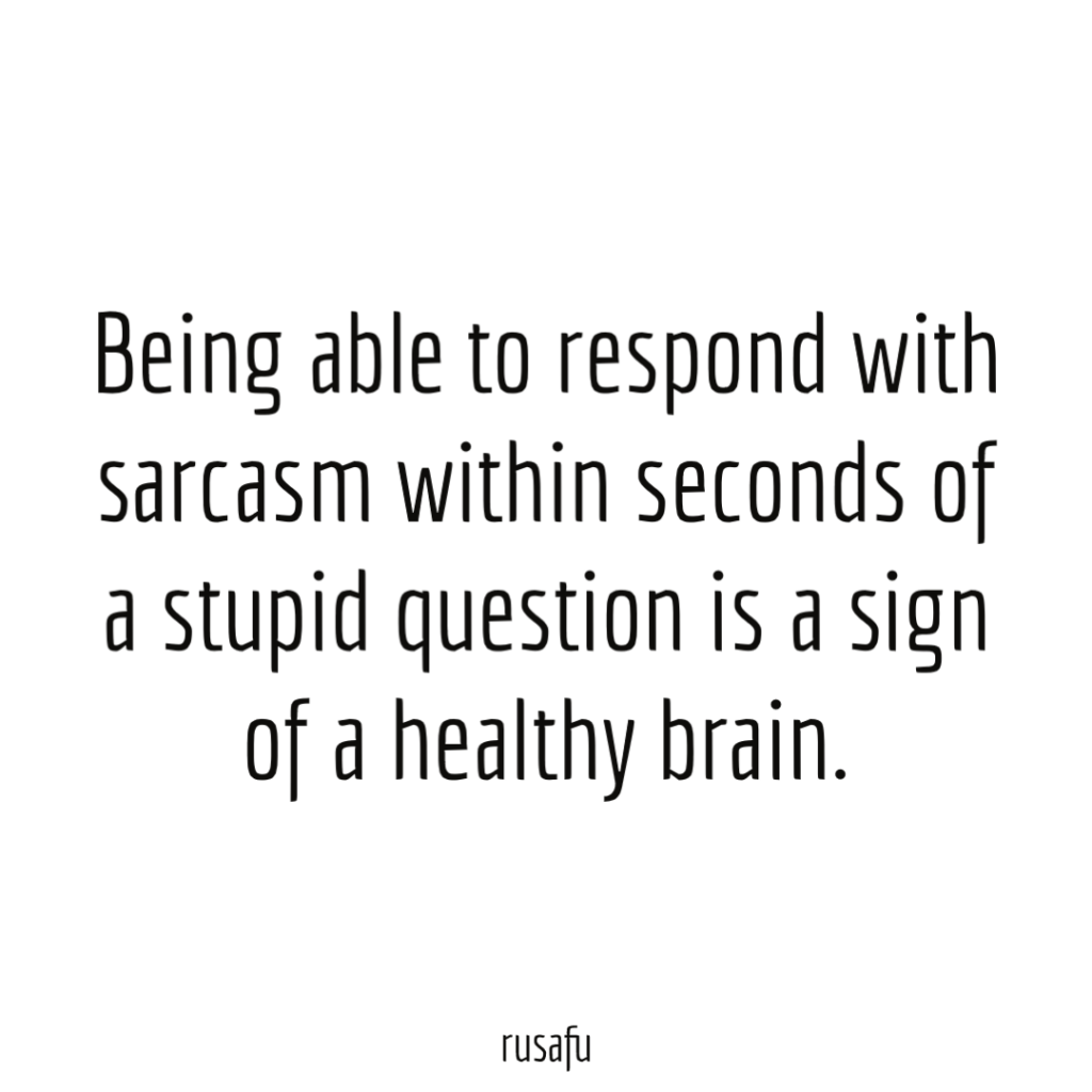 Being able to respond with sarcasm within seconds of a stupid question is a sign of a healthy brain.