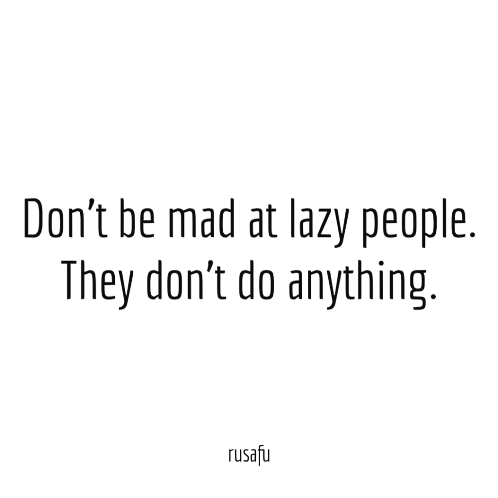 Don’t be mad at lazy people. They don’t do anything.
