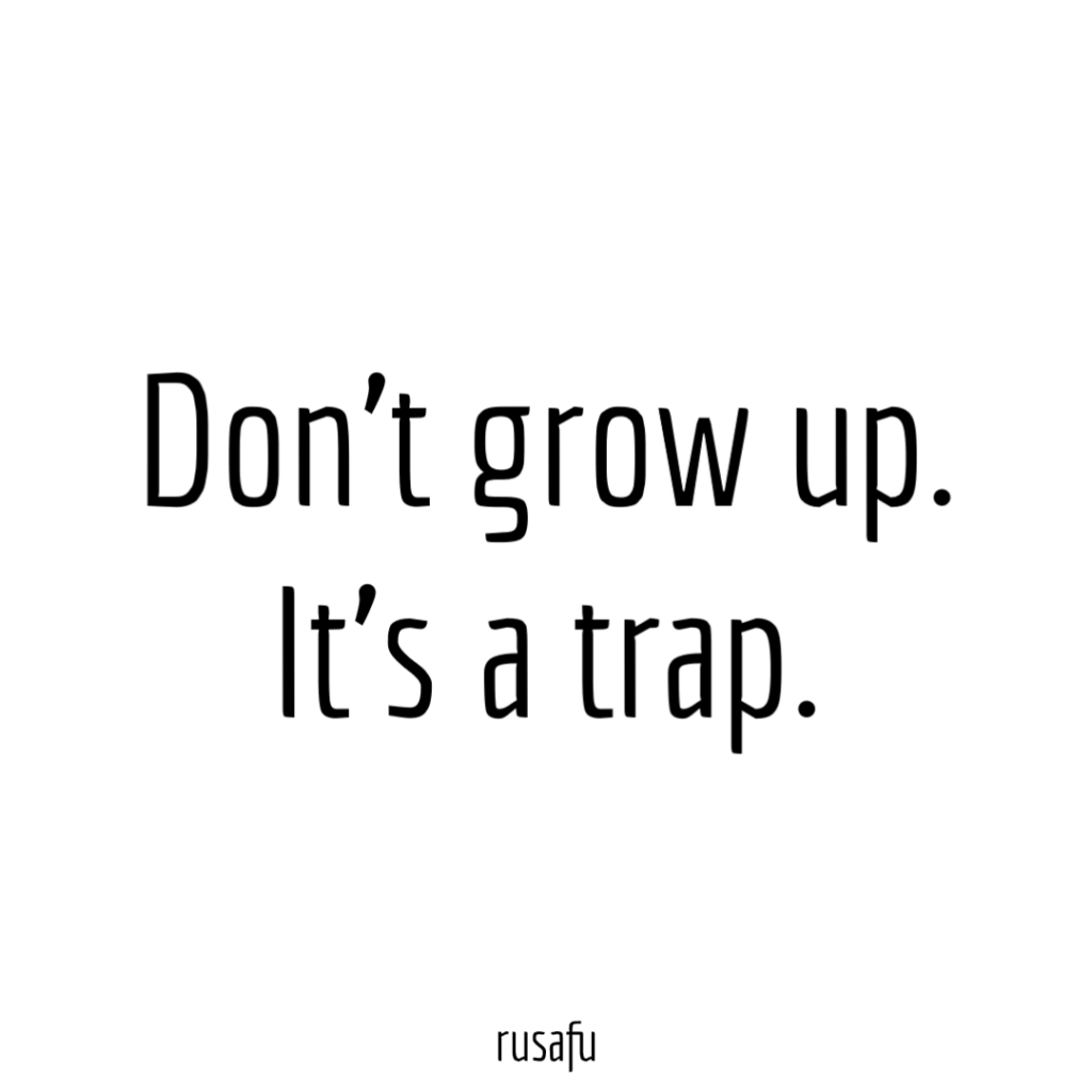 Don’t grow up. It’s a trap.