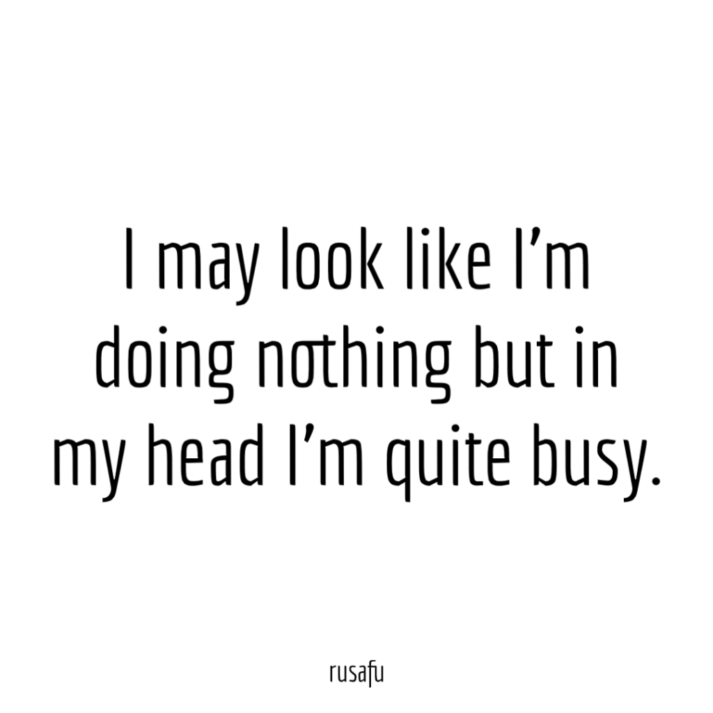 I may look like I’m doing nothing but in my head I’m quite busy.