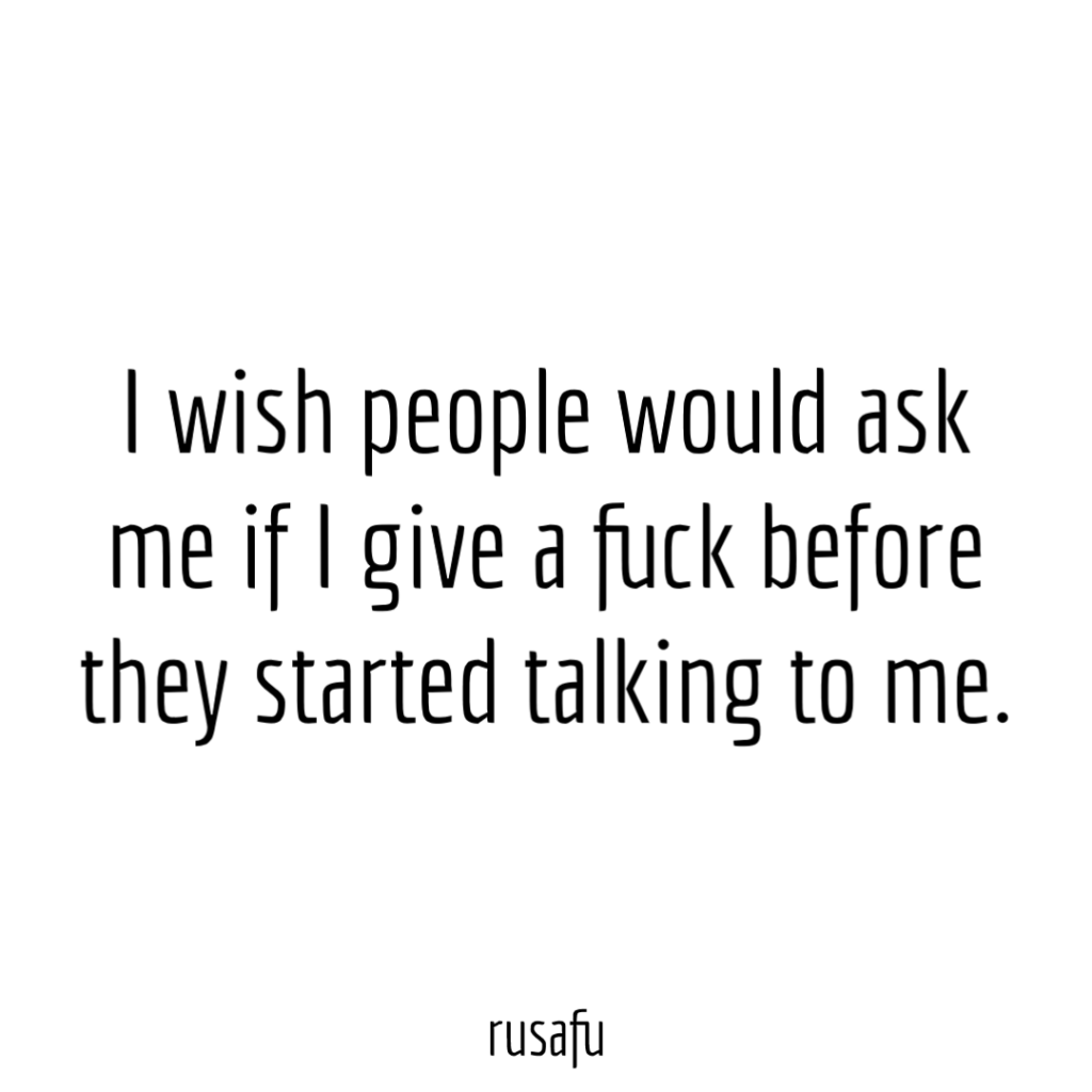 I wish people would ask me if I give a fuck before they started talking to me.