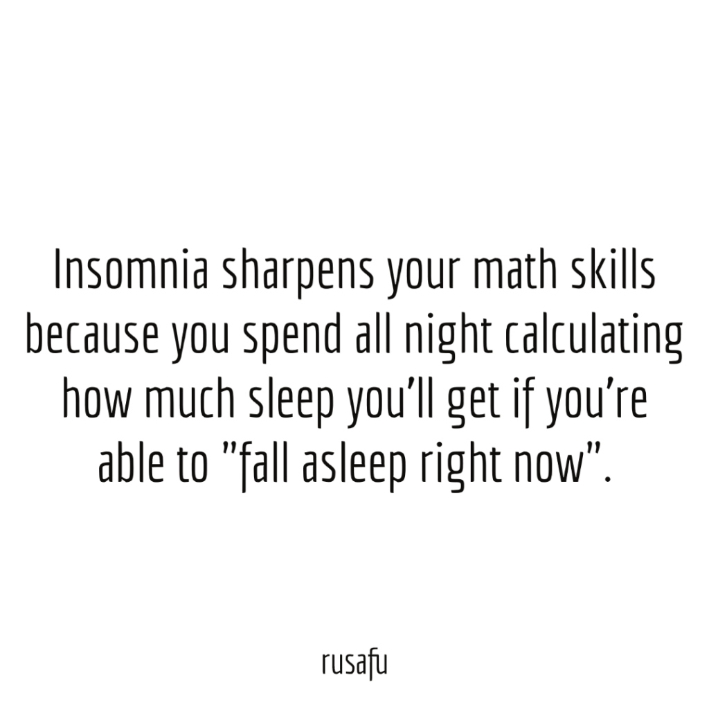 Insomnia sharpens your math skills because you spend all night calculating how much sleep you’ll get if you’re able to "fall asleep right now".