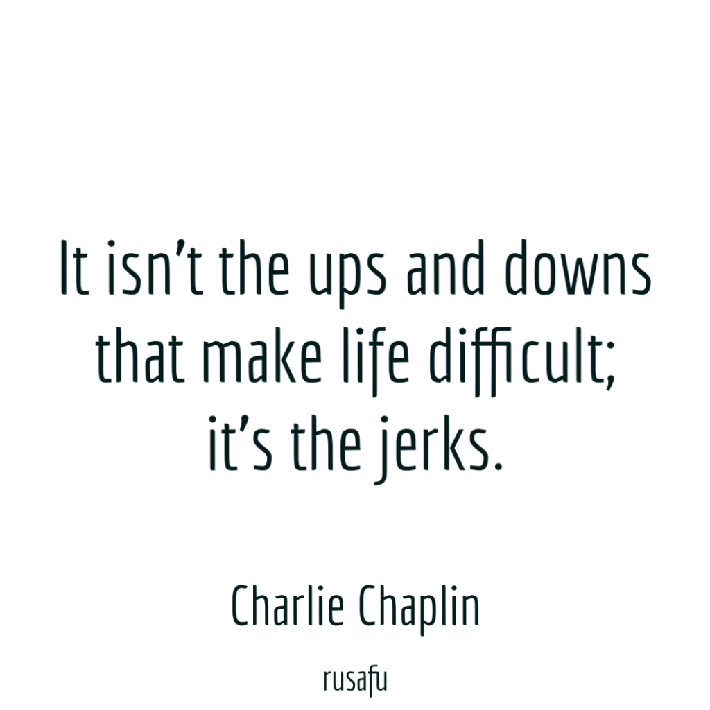 It isn’t the ups and downs that make life difficult; it’s the jerks. - Charlie Chaplin