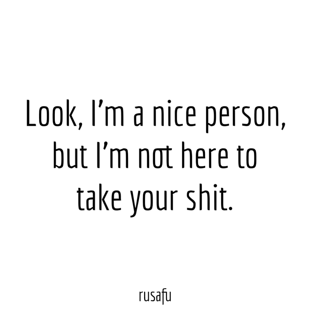 Look, I'm a nice person, but I'm not here to take your shit.