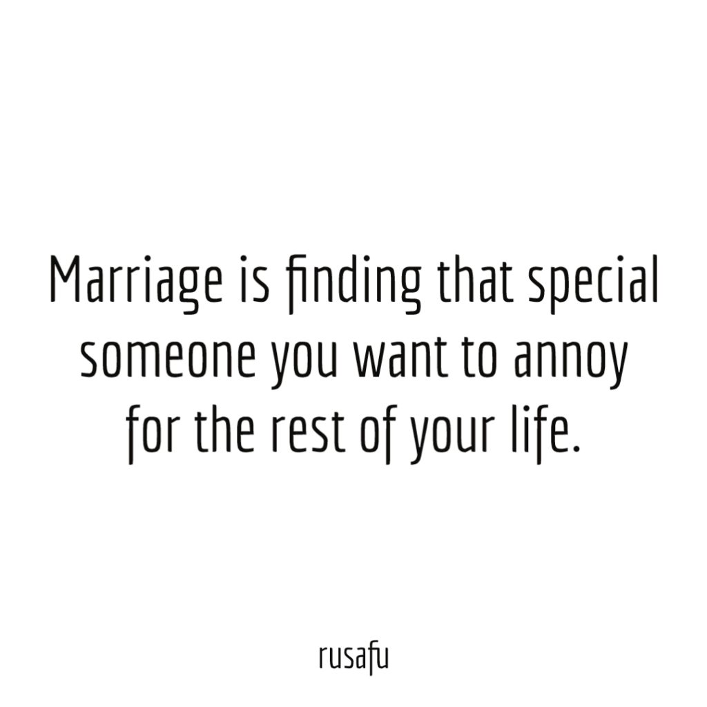 Marriage is finding that special someone you want to annoy for the rest of your life.