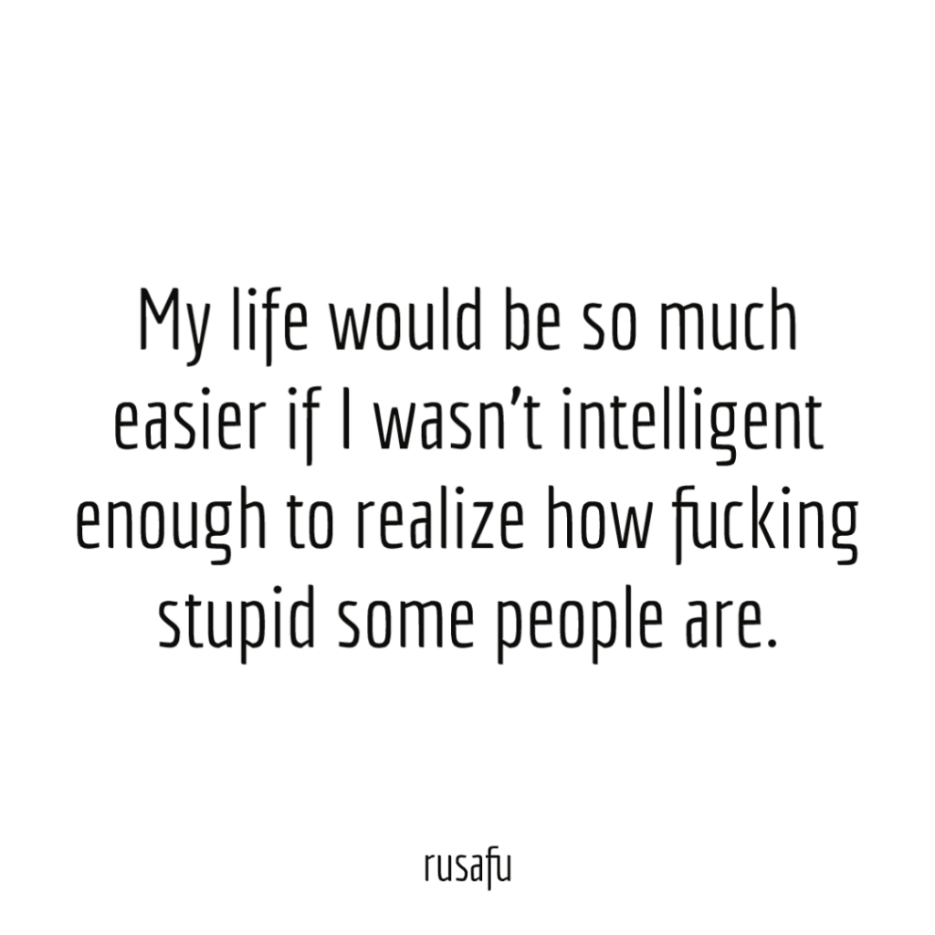 My life would be so much easier if I wasn't intelligent enough to realize how fucking stupid some people are.