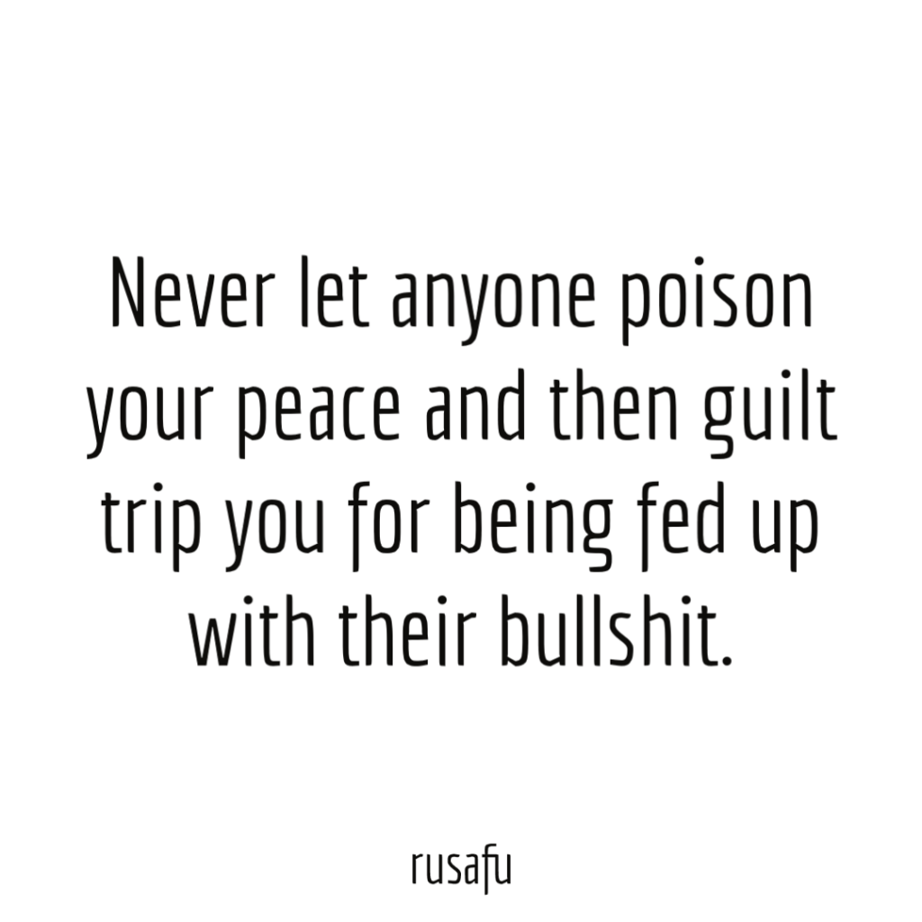 Never let anyone poison your peace and then guilt trip you for being fed up with their bullshit.