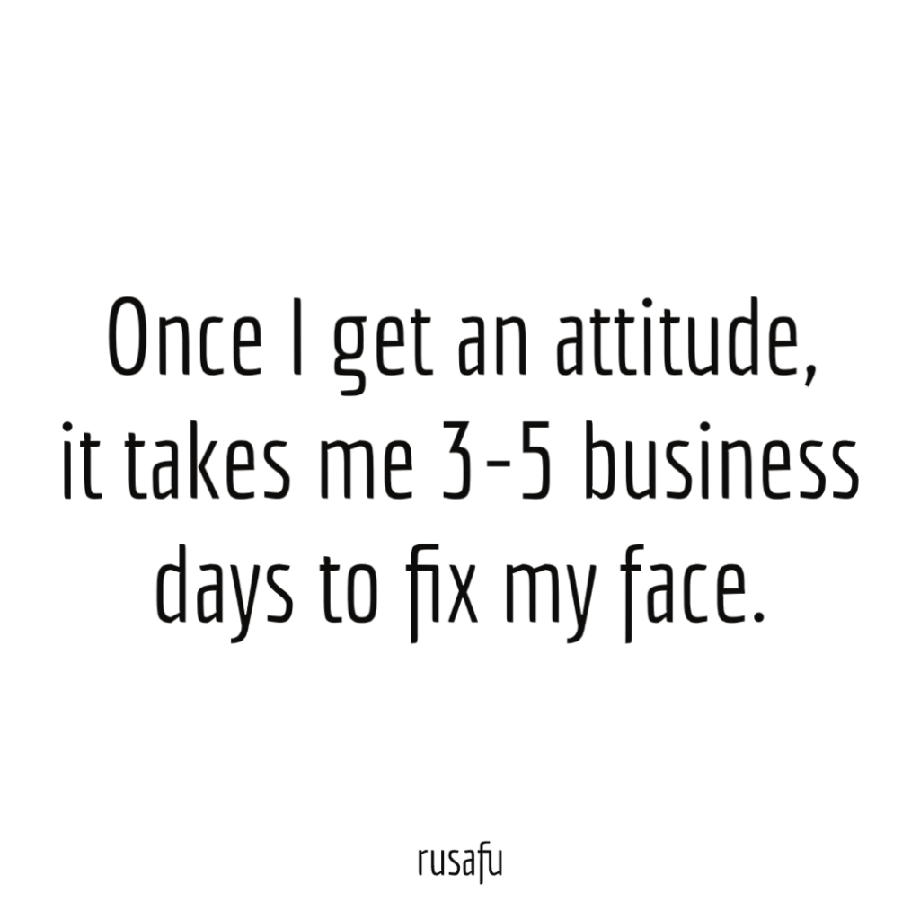 Once I get an attitude, it takes me 3-5 business days to fix my face.