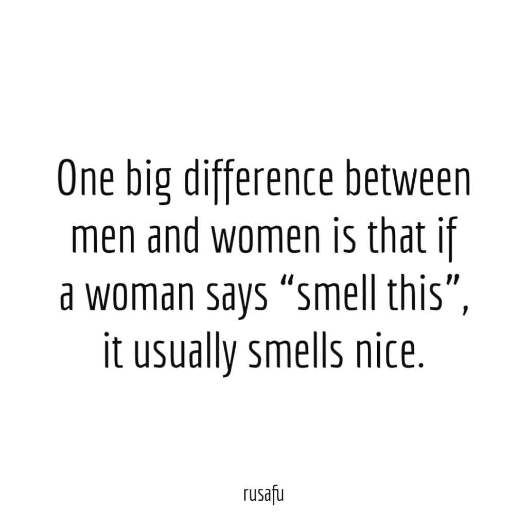 One big difference between men and women is that if a woman says “smell this”, it usually smells nice.