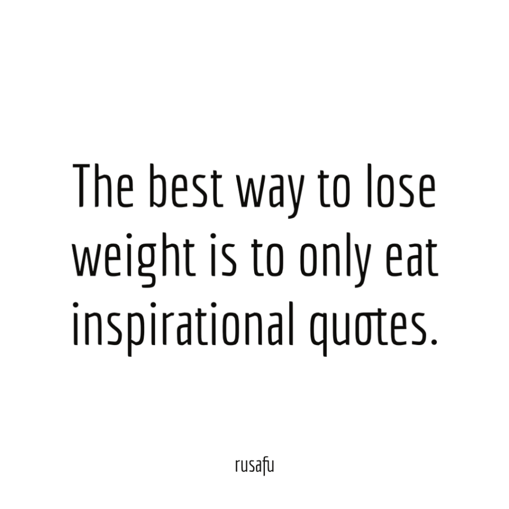 The best way to lose weight is to only eat inspirational quotes.