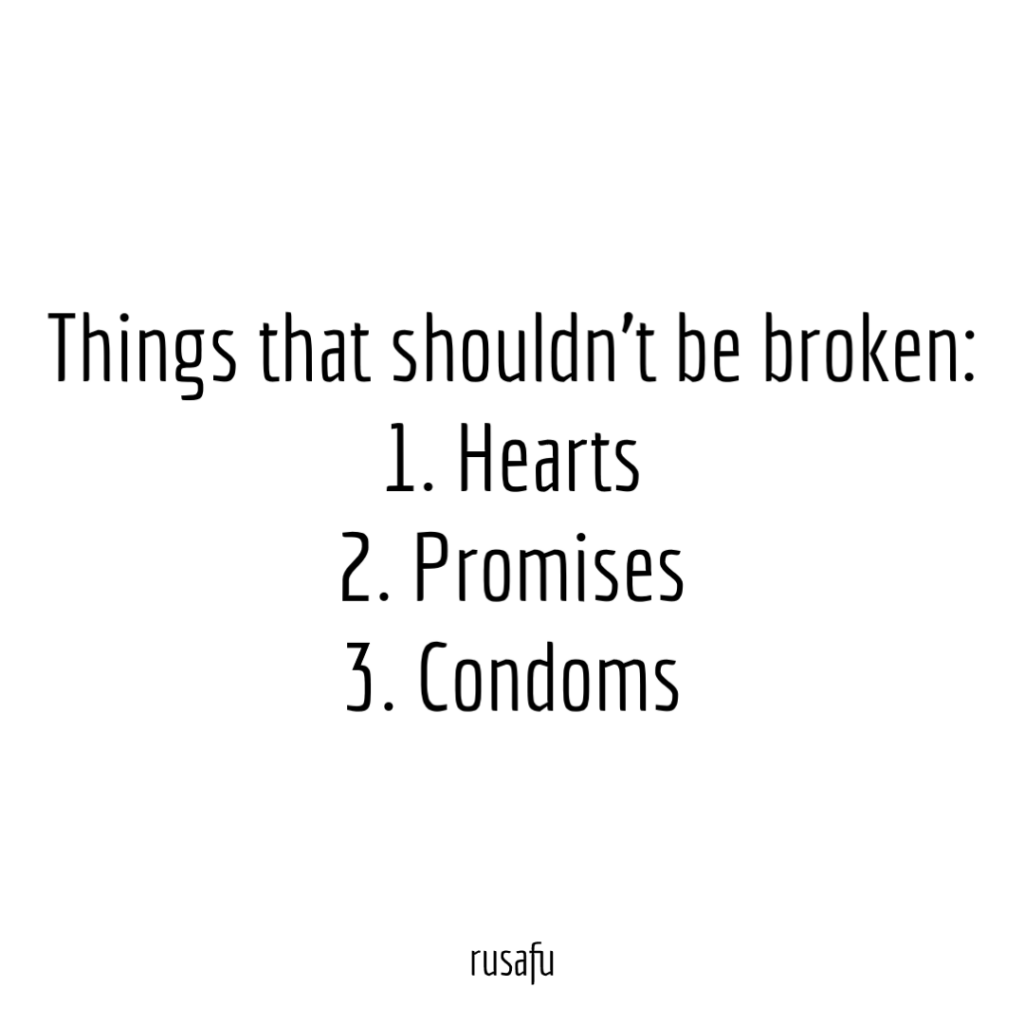 Things that shouldn’t be broken 1. Hearts, 2. Promises, 3. Condoms