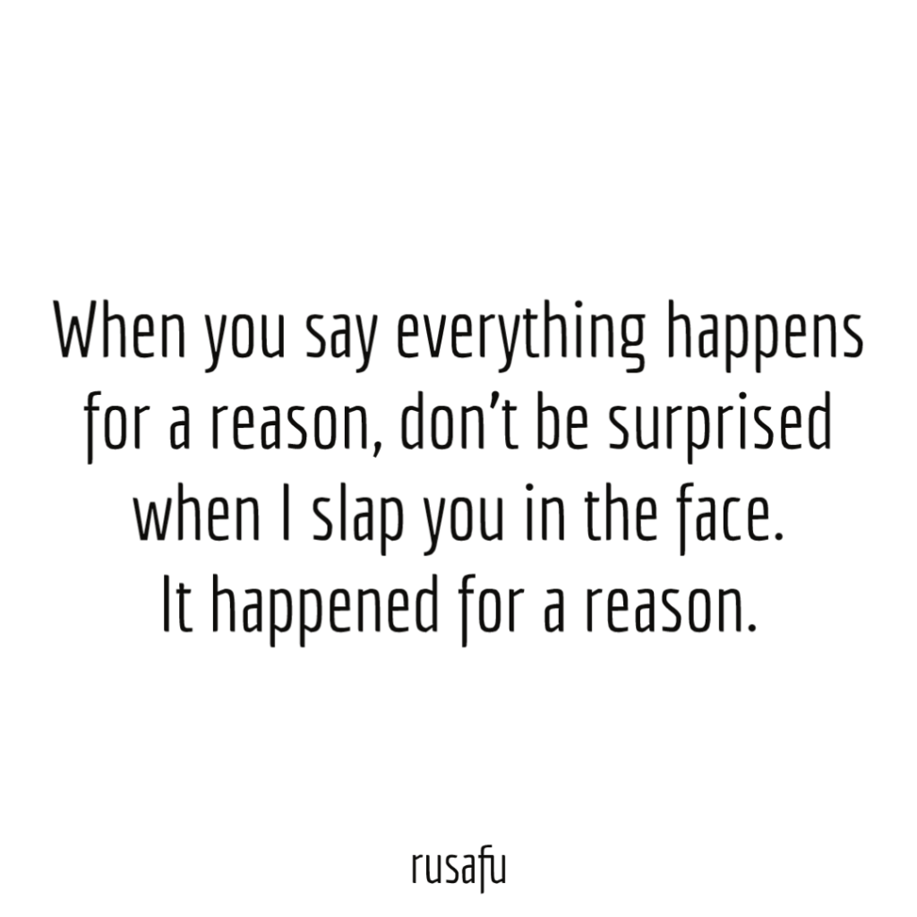 When you say everything happens for a reason, don’t be surprised when I slap you in the face. It happened for a reason.