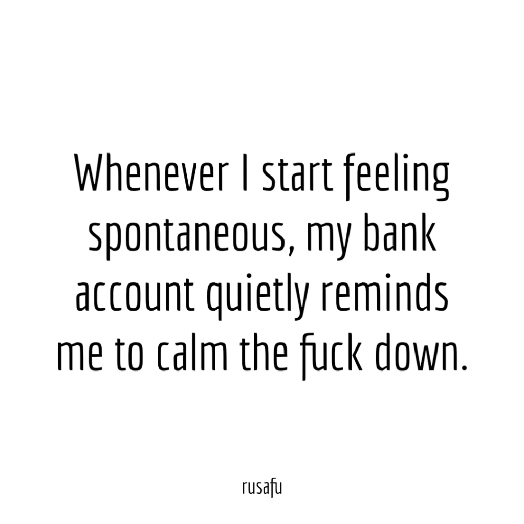 Whenever I start feeling spontaneous, my bank account quietly reminds me to calm the fuck down.