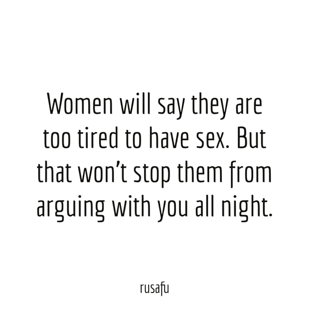 Women will say they are too tired to have sex. But that won’t stop them from arguing with you all night.