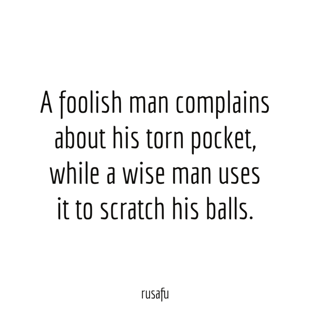 A foolish man complains about his torn pocket, while a wise man uses it to scratch his balls.