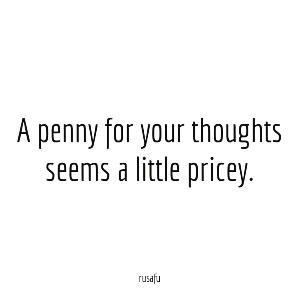 A penny for your thoughts seems a little pricey.