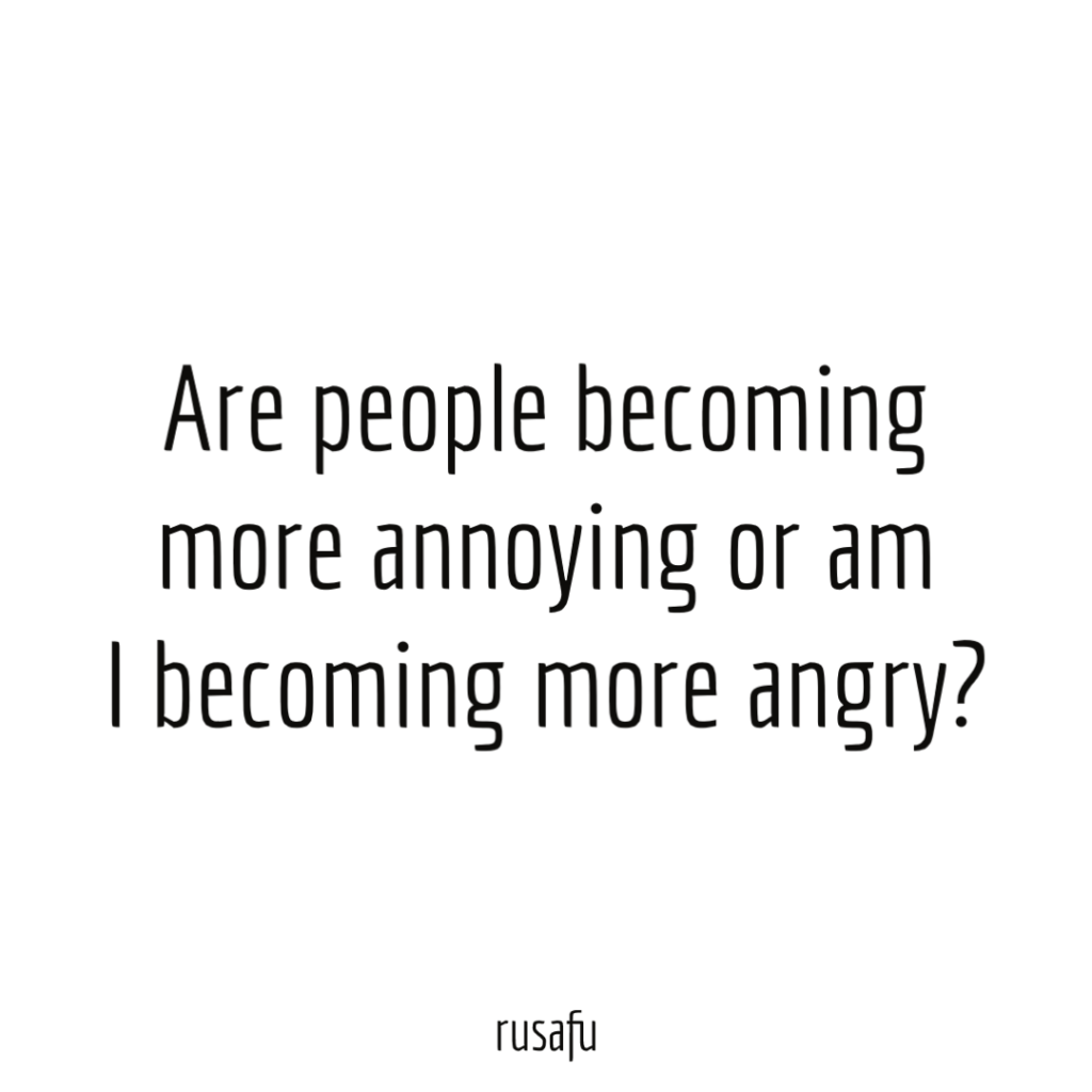 Are people becoming more annoying or am I becoming more angry?