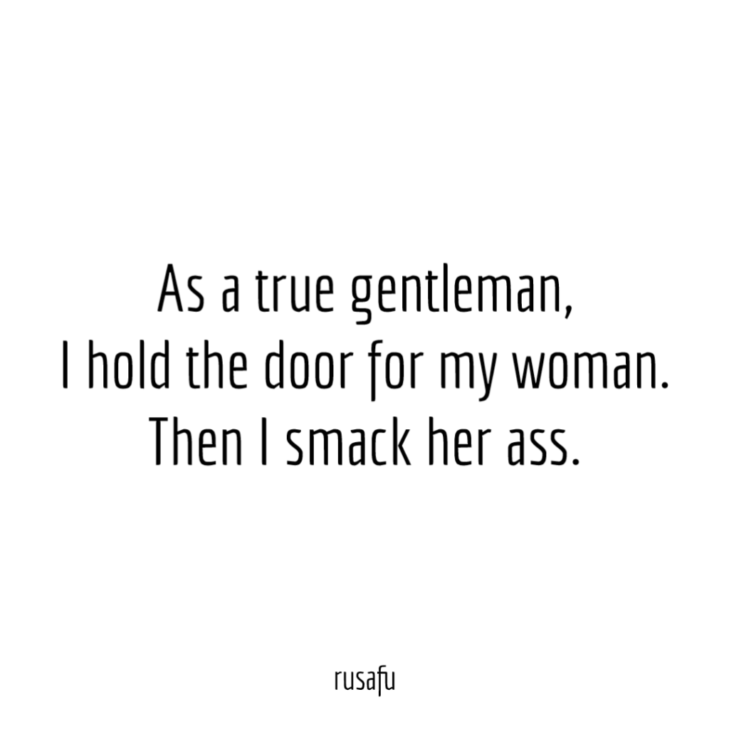 As a true gentleman, I hold the door for my woman. Then I smack her ass.