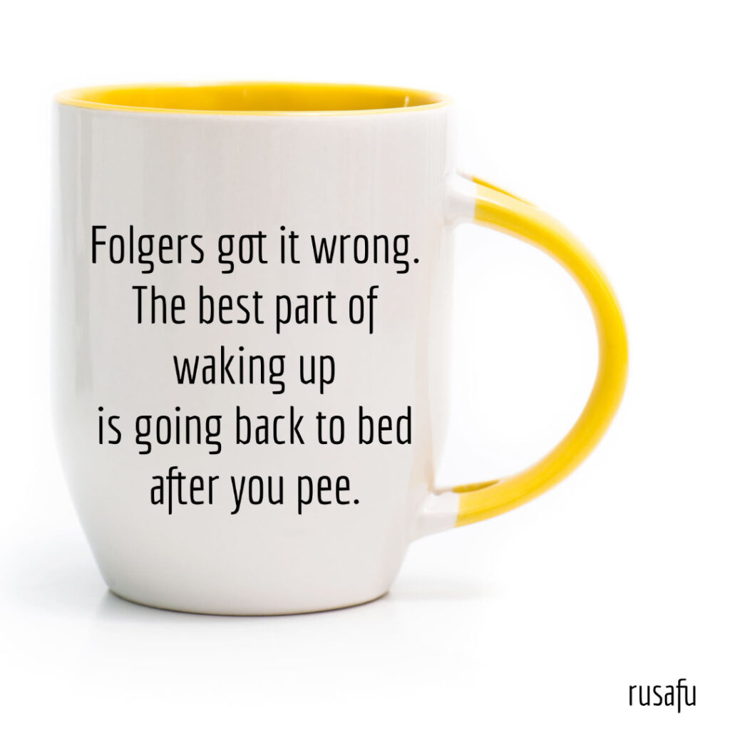 Folgers got it wrong. The best part of waking up is going back to bed after you pee.