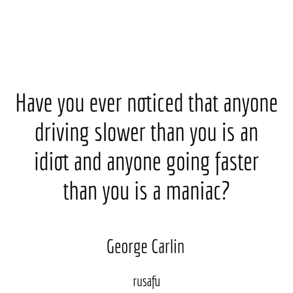 Have you ever noticed that anyone driving slower than you is an idiot and anyone going faster than you is a maniac? - George Carlin