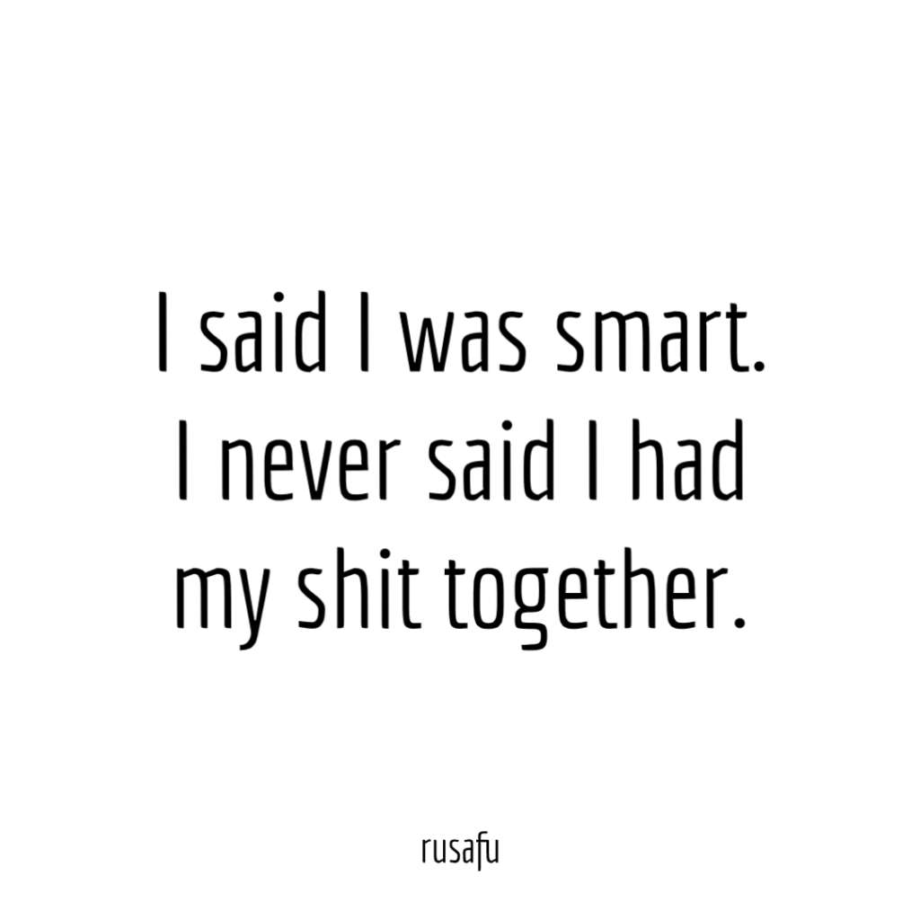 I said I was smart. I never said I had my shit together.