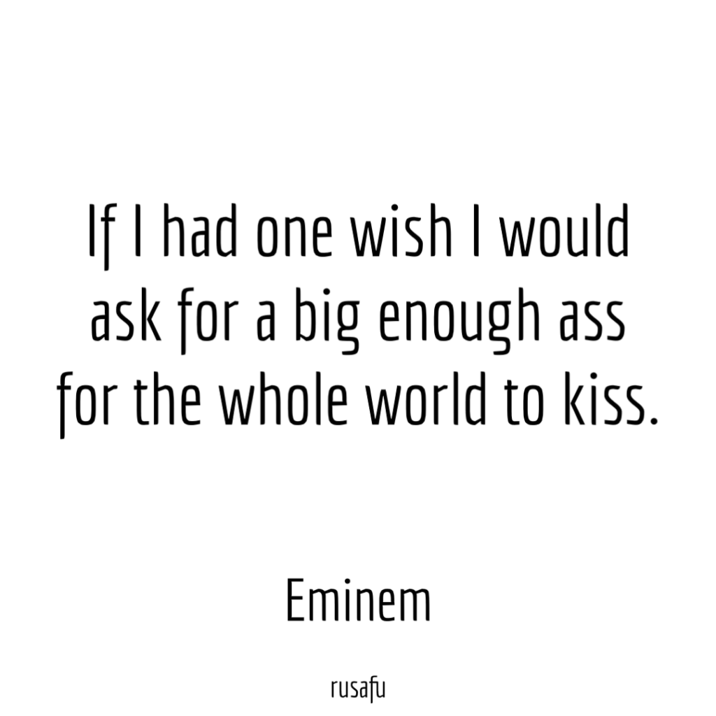 If I had one wish I would ask for a big enough ass for the whole world to kiss.