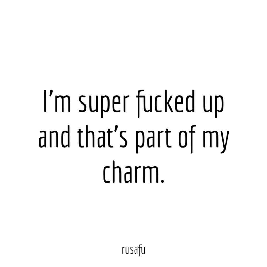 I’m super fucked up and that’s part of my charm.