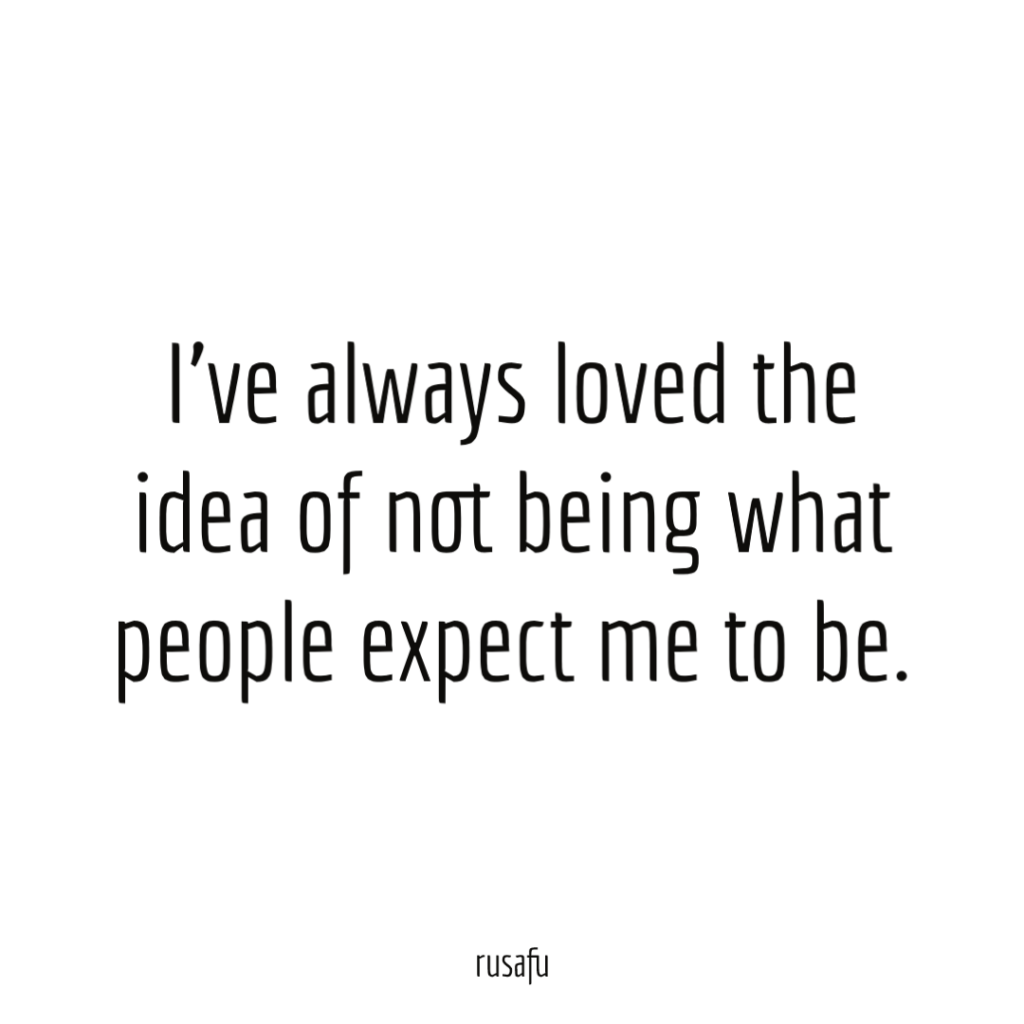 I’ve always loved the idea of not being what people expect me to be.