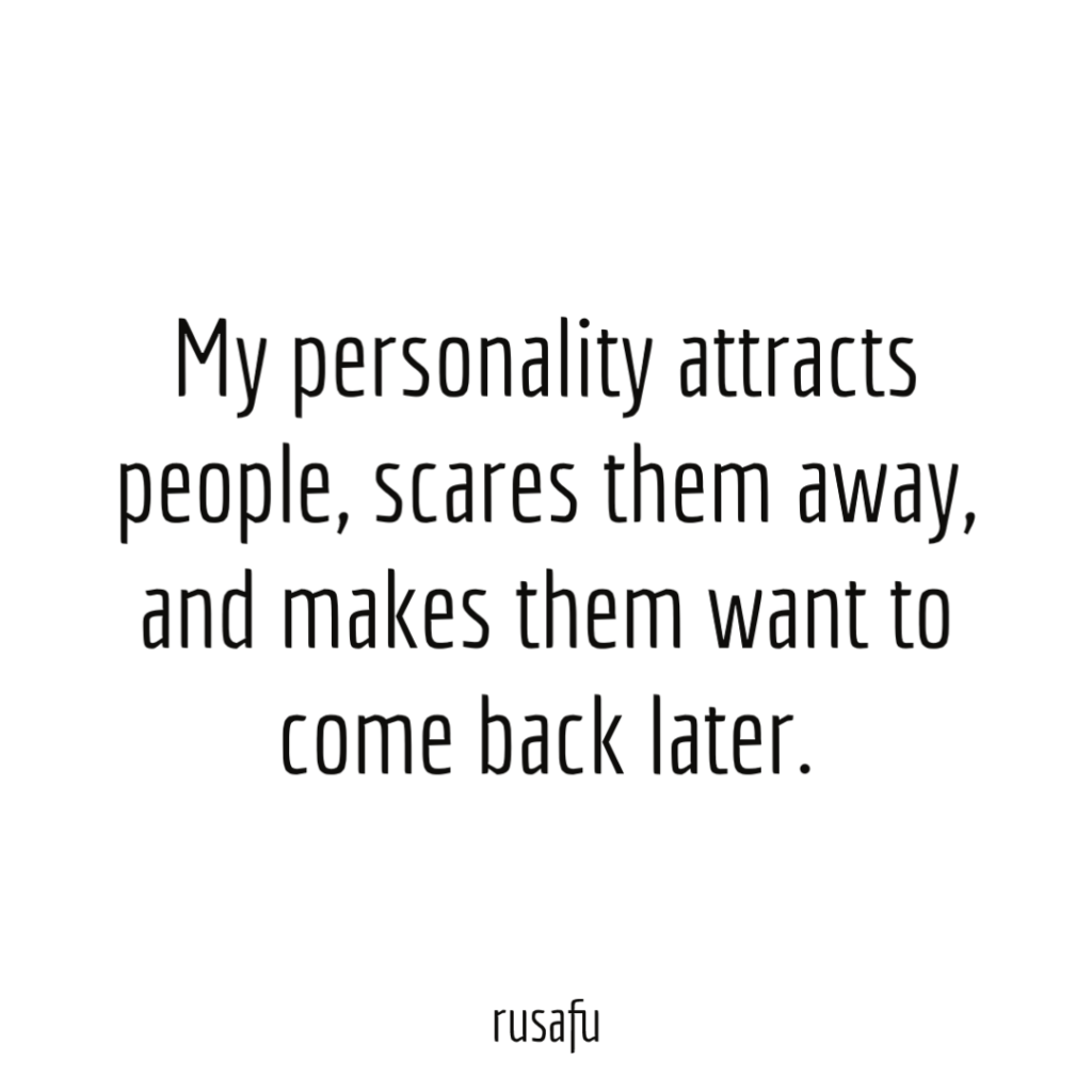 My personality attracts people, scares them away, and makes them want to come back later.