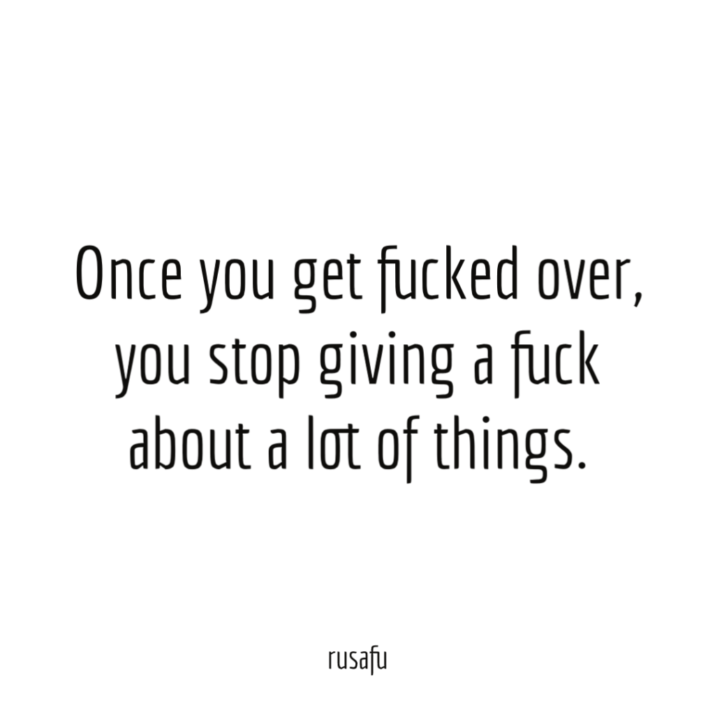 Once you get fucked over, you stop giving a fuck about a lot of things.