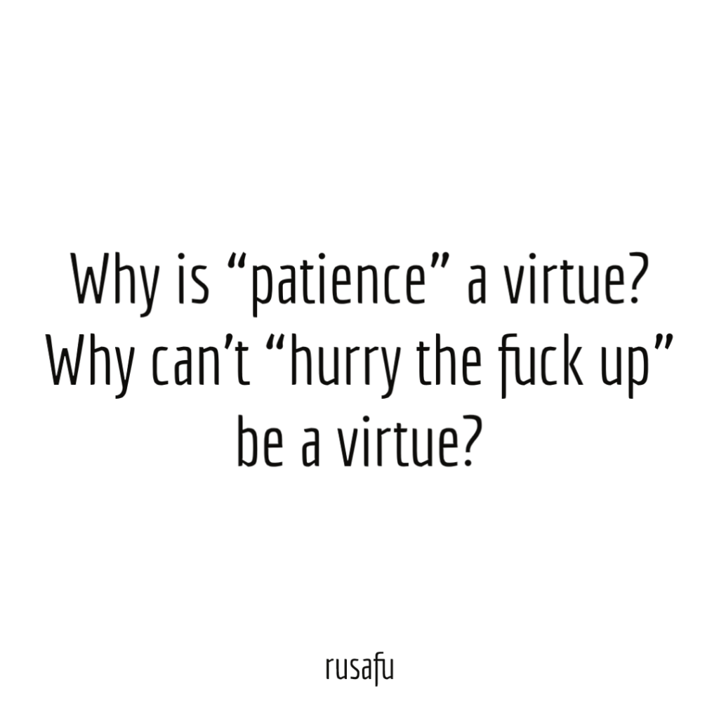 Why is “patience” a virtue? Why can’t “hurry the fuck up” be a virtue?