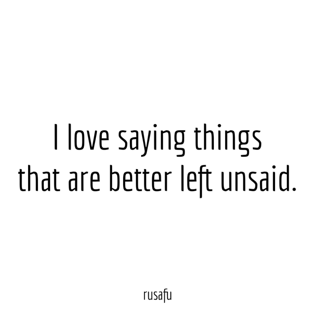 I love saying things that are better left unsaid.