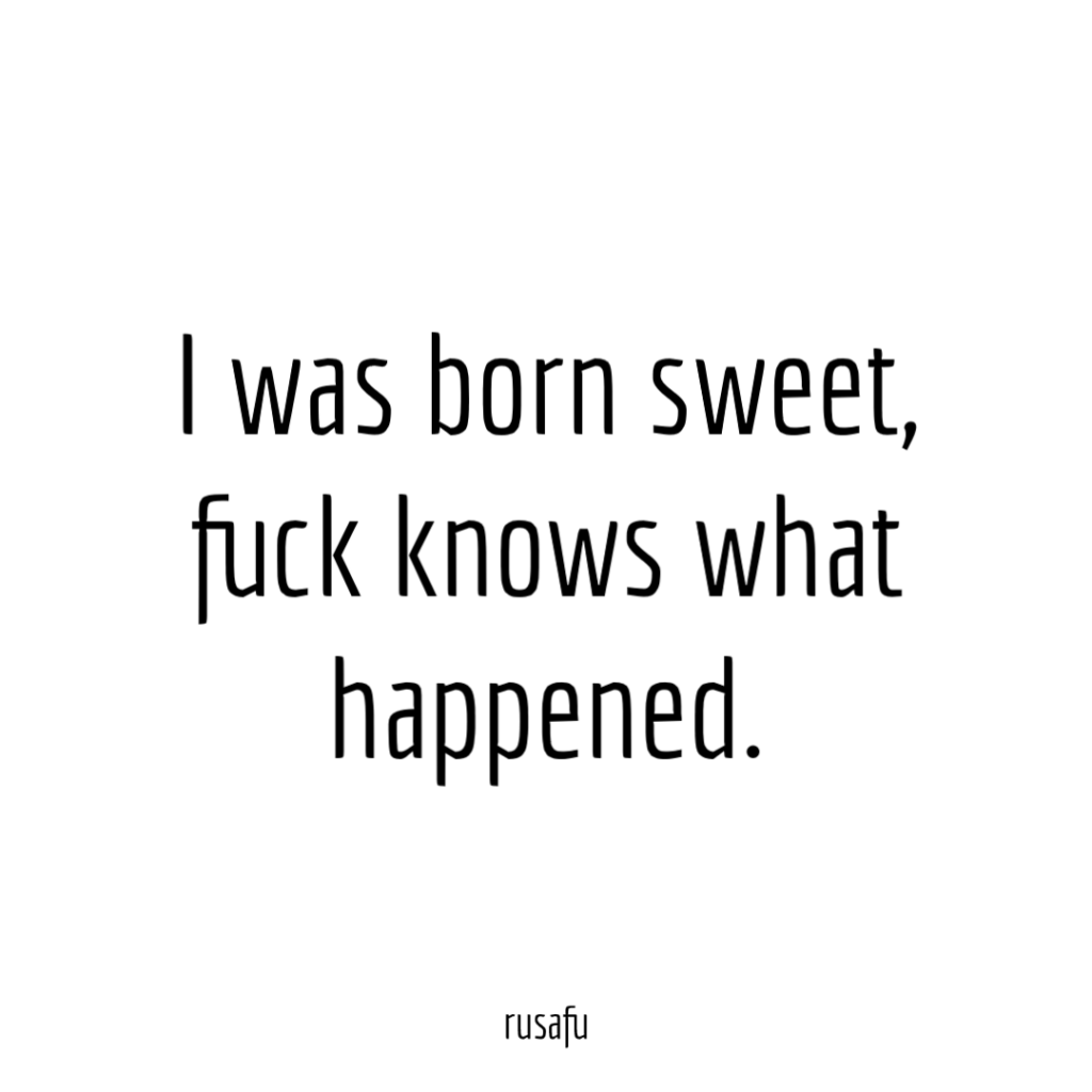 I was born sweet, fuck knows what happened.