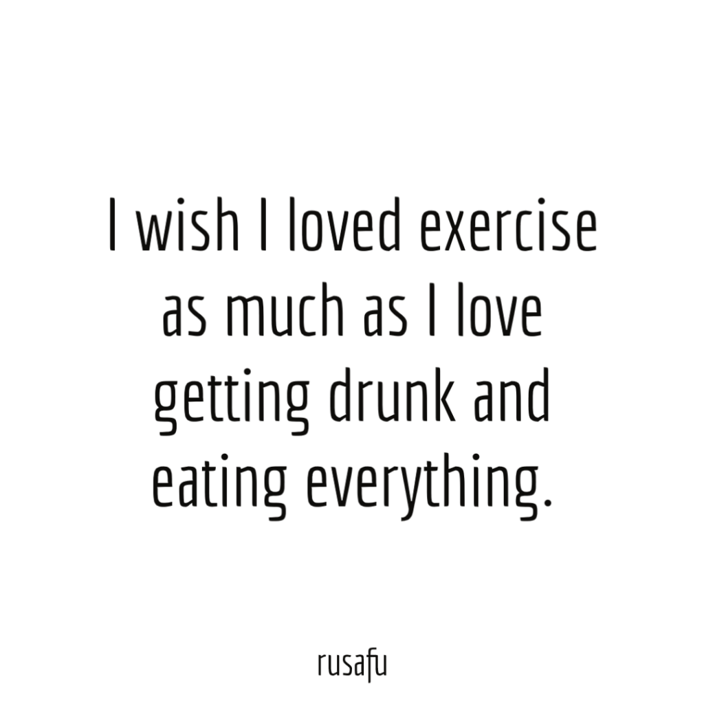I wish I loved exercise as much as I love getting drunk and eating everything.