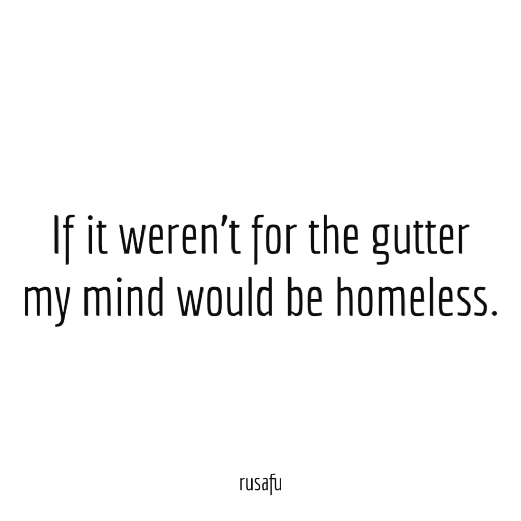 If it weren't for the gutter my mind would be homeless.