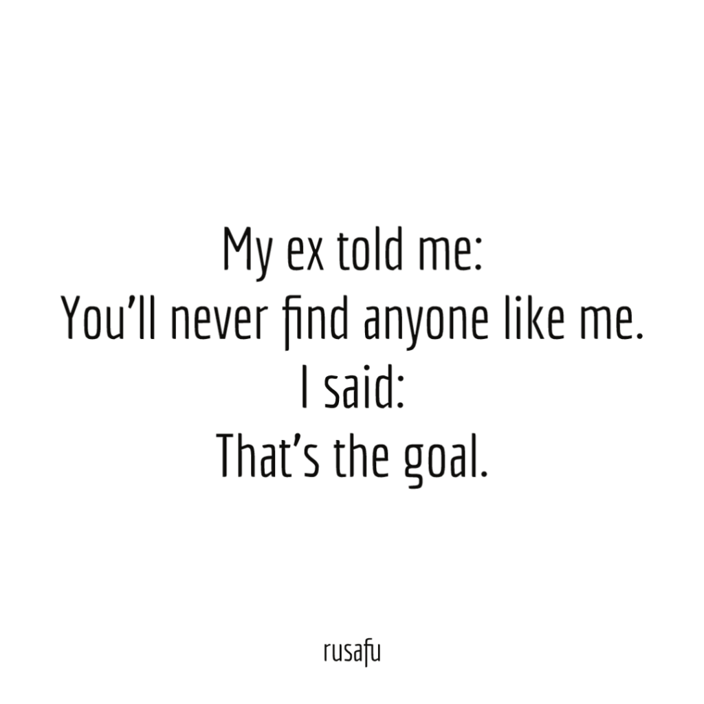 My ex told me: You’ll never find anyone like me. I said: That’s the goal.
