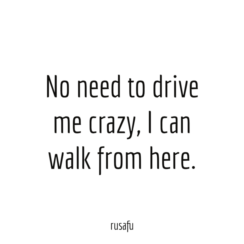 No need to drive me crazy, I can walk from here.