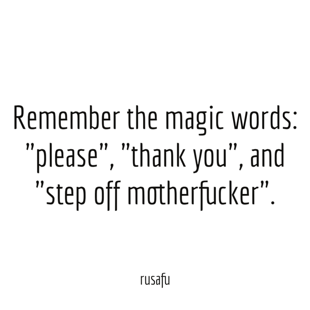 Remember the magic words: "please", "thank you", and "step off motherfucker".