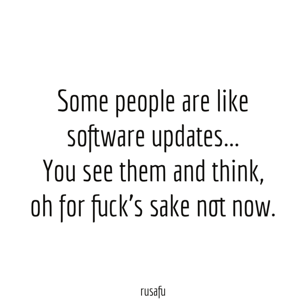 Some people are like software updates… You see them and think, oh for fuck’s sake not now.