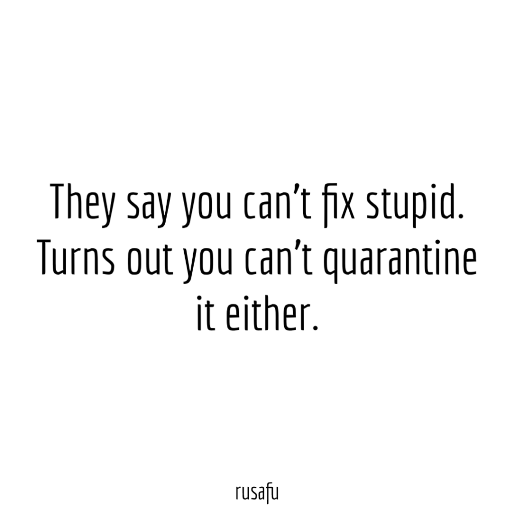 They say you can’t fix stupid. Turns out you can’t quarantine it either.