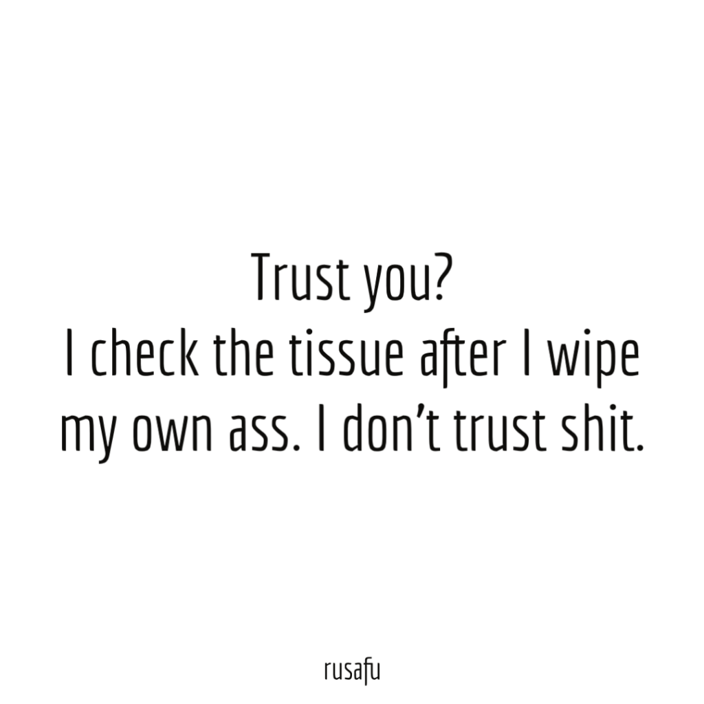 Trust you? I check the tissue after I wipe my own ass. I don’t trust shit.