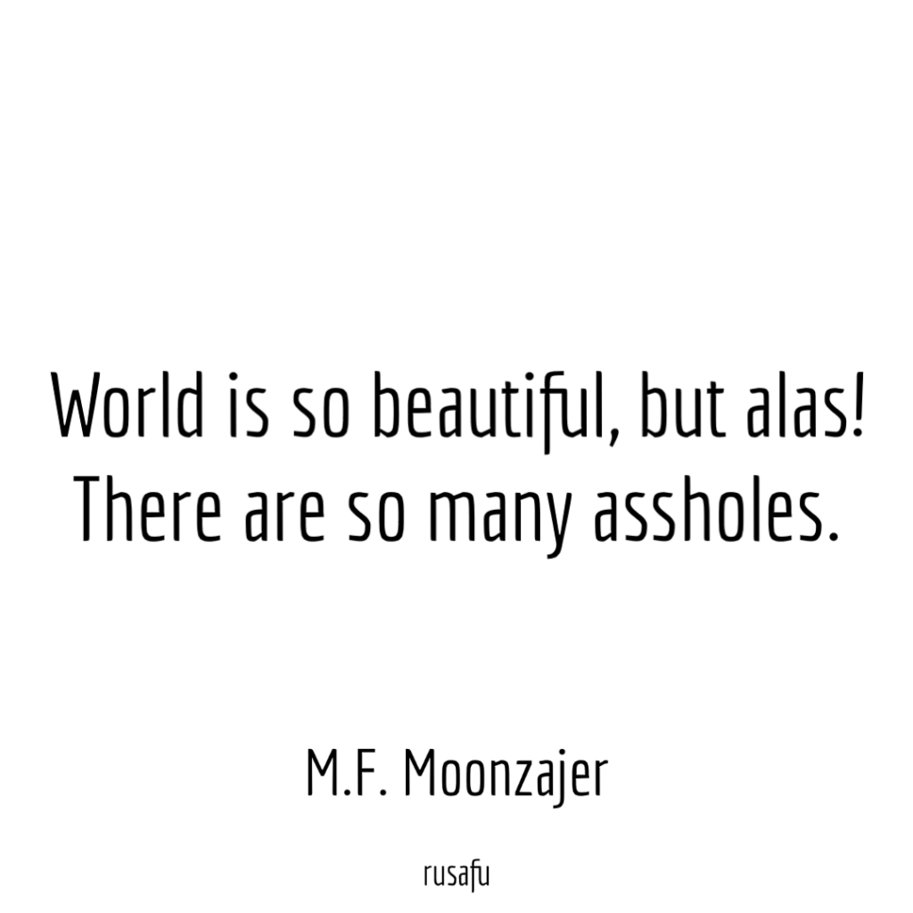 World is so beautiful, but alas! There are so many assholes. - M.F. Moonzajer