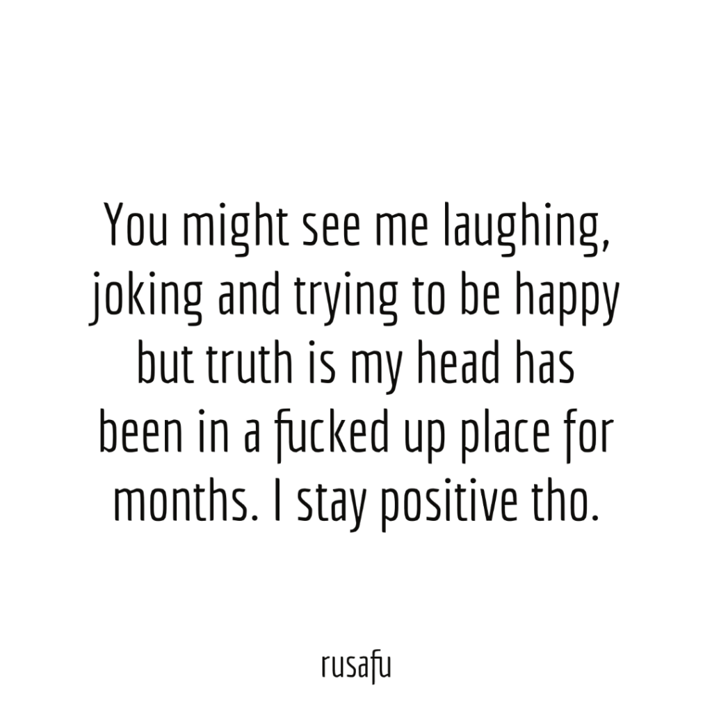 You might see me laughing, joking and trying to be happy but truth is my head has been in a fucked up place for months. I stay positive tho.