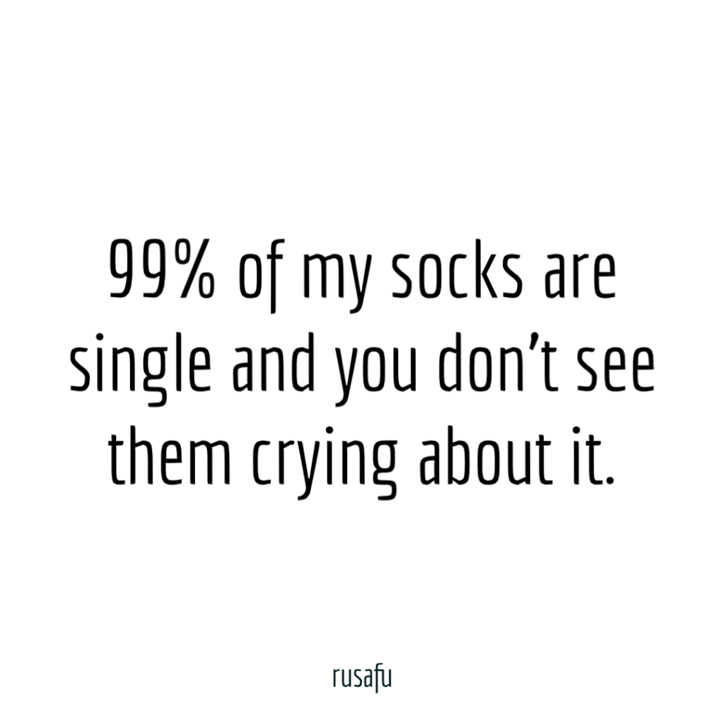 99% of my socks are single and you don’t see them crying about it.